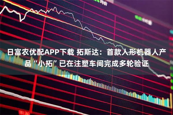 日富农优配APP下载 拓斯达：首款人形机器人产品“小拓”已在注塑车间完成多轮验证
