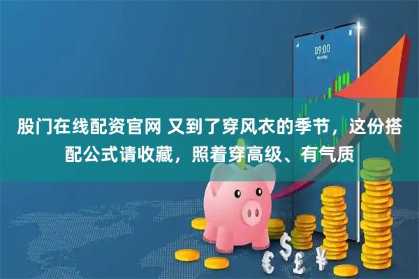 股门在线配资官网 又到了穿风衣的季节，这份搭配公式请收藏，照着穿高级、有气质