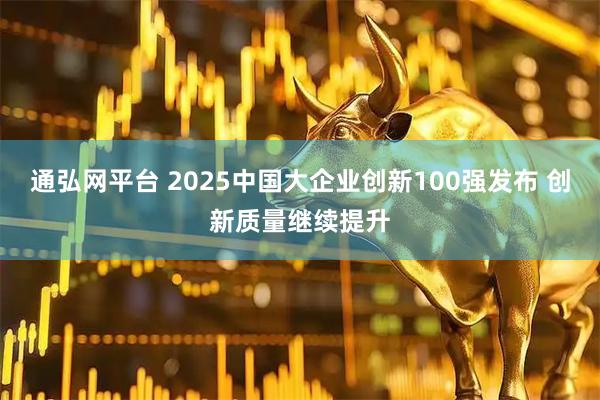 通弘网平台 2025中国大企业创新100强发布 创新质量继续提升
