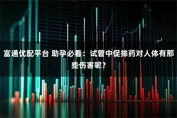 富通优配平台 助孕必看：试管中促排药对人体有那些伤害呢？