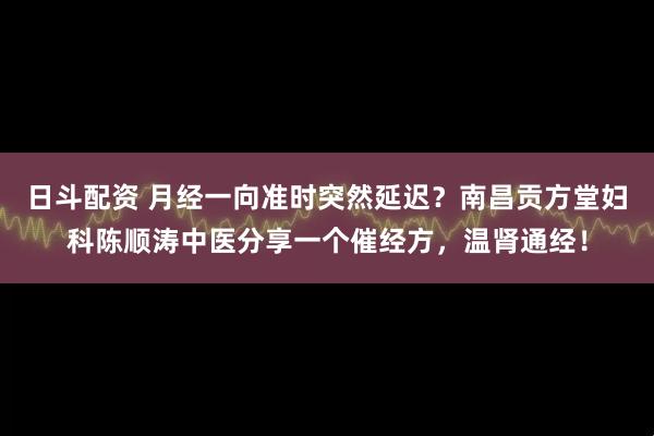 日斗配资 月经一向准时突然延迟？南昌贡方堂妇科陈顺涛中医分享一个催经方，温肾通经！