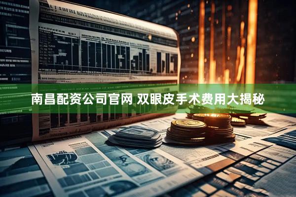 南昌配资公司官网 双眼皮手术费用大揭秘