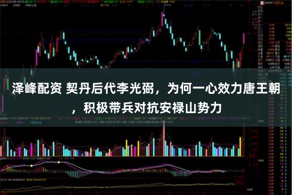 泽峰配资 契丹后代李光弼，为何一心效力唐王朝，积极带兵对抗安禄山势力