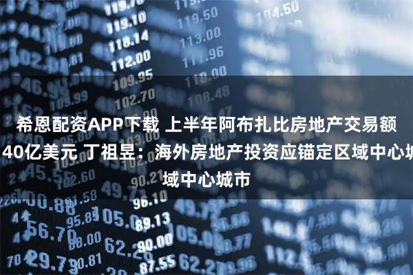 希恩配资APP下载 上半年阿布扎比房地产交易额超140亿美元 丁祖昱：海外房地产投资应锚定区域中心城市