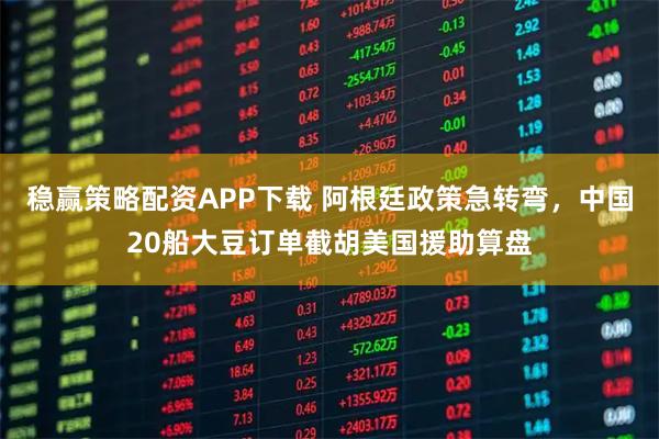 稳赢策略配资APP下载 阿根廷政策急转弯，中国20船大豆订单截胡美国援助算盘