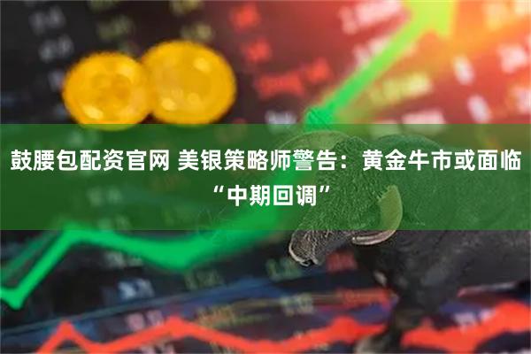 鼓腰包配资官网 美银策略师警告：黄金牛市或面临 “中期回调”