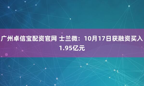 广州卓信宝配资官网 士兰微：10月17日获融资买入1.95亿元