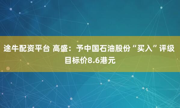 途牛配资平台 高盛：予中国石油股份“买入”评级 目标价8.6港元