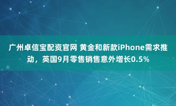 广州卓信宝配资官网 黄金和新款iPhone需求推动，英国9月零售销售意外增长0.5%