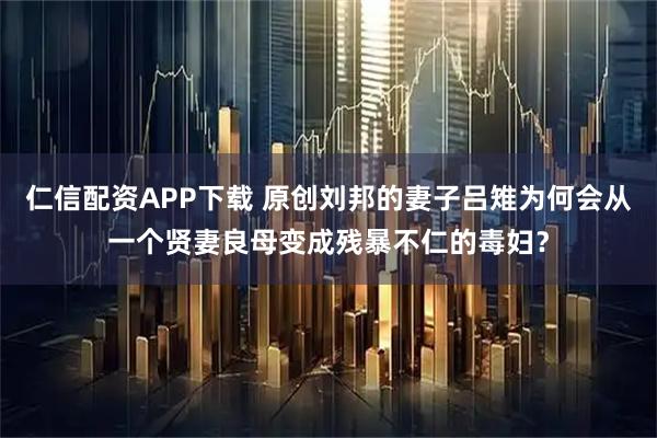 仁信配资APP下载 原创刘邦的妻子吕雉为何会从一个贤妻良母变成残暴不仁的毒妇？
