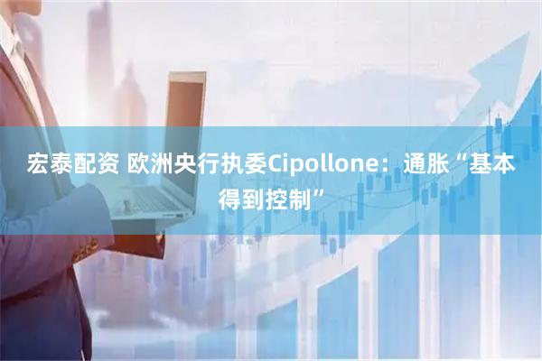 宏泰配资 欧洲央行执委Cipollone：通胀“基本得到控制”