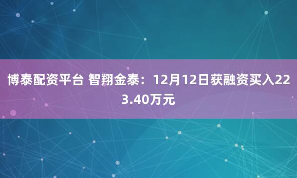 博泰配资平台 智翔金泰：12月12日获融资买入223.40万元