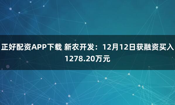 正好配资APP下载 新农开发：12月12日获融资买入1278.20万元
