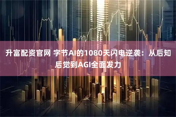 升富配资官网 字节AI的1080天闪电逆袭：从后知后觉到AGI全面发力