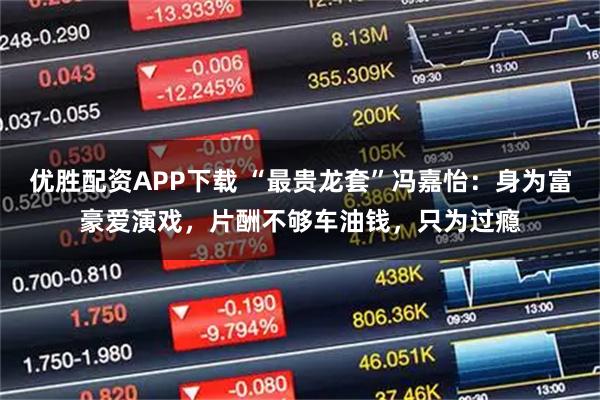 优胜配资APP下载 “最贵龙套”冯嘉怡：身为富豪爱演戏，片酬不够车油钱，只为过瘾