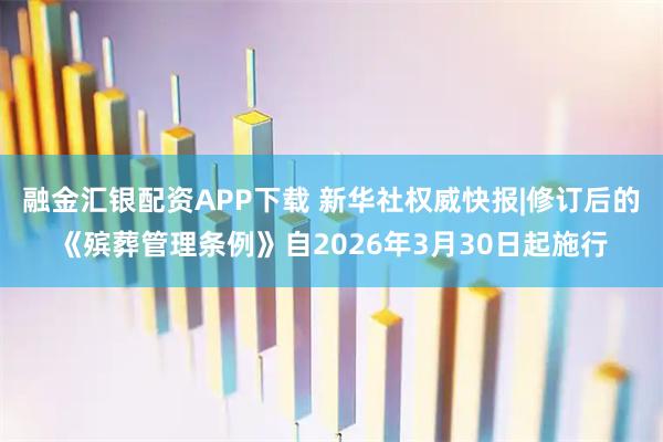 融金汇银配资APP下载 新华社权威快报|修订后的《殡葬管理条例》自2026年3月30日起施行