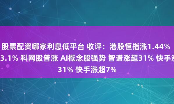 股票配资哪家利息低平台 收评：港股恒指涨1.44% 科指涨3.1% 科网股普涨 AI概念股强势 智谱涨超31% 快手涨超7%