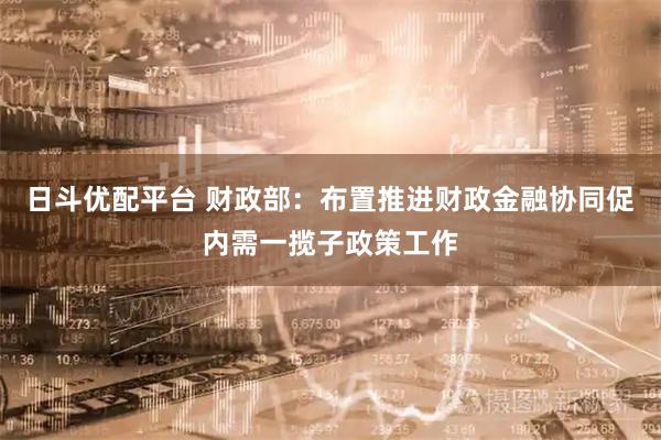 日斗优配平台 财政部：布置推进财政金融协同促内需一揽子政策工作