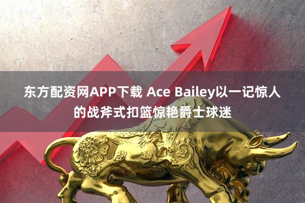 东方配资网APP下载 Ace Bailey以一记惊人的战斧式扣篮惊艳爵士球迷