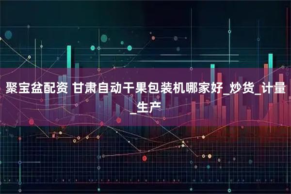 聚宝盆配资 甘肃自动干果包装机哪家好_炒货_计量_生产
