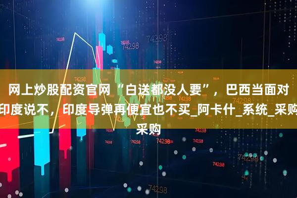 网上炒股配资官网 “白送都没人要”，巴西当面对印度说不，印度导弹再便宜也不买_阿卡什_系统_采购