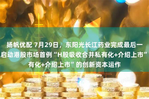 扬帆优配 7月29日，东阳光长江药业完成最后一个交易日，正式启动港股市场首例“H股吸收合并私有化+介绍上市”的创新资本运作