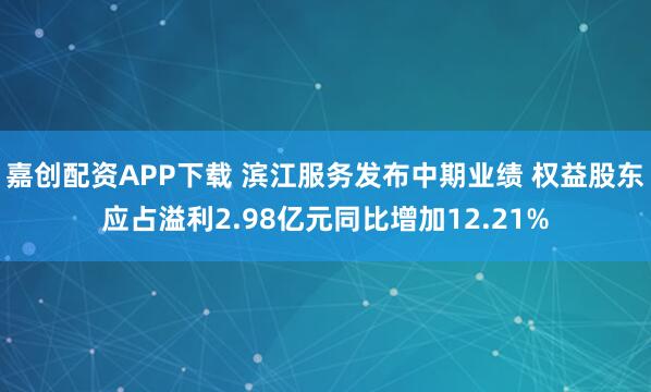 嘉创配资APP下载 滨江服务发布中期业绩 权益股东应占溢利2.98亿元同比增加12.21%