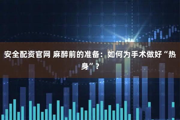 安全配资官网 麻醉前的准备：如何为手术做好“热身”？