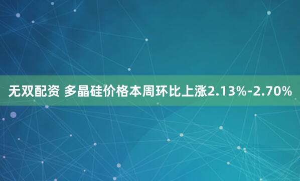 无双配资 多晶硅价格本周环比上涨2.13%-2.70%
