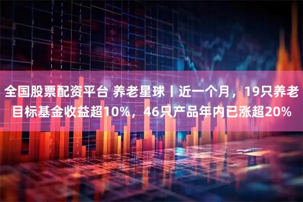 全国股票配资平台 养老星球丨近一个月，19只养老目标基金收益超10%，46只产品年内已涨超20%