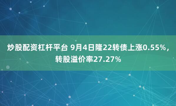 炒股配资杠杆平台 9月4日隆22转债上涨0.55%，转股溢价率27.27%