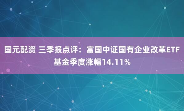 国元配资 三季报点评：富国中证国有企业改革ETF基金季度涨幅14.11%