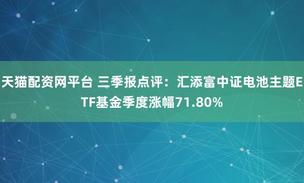 天猫配资网平台 三季报点评：汇添富中证电池主题ETF基金季度涨幅71.80%