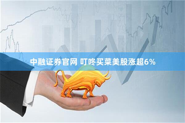 中融证券官网 叮咚买菜美股涨超6%