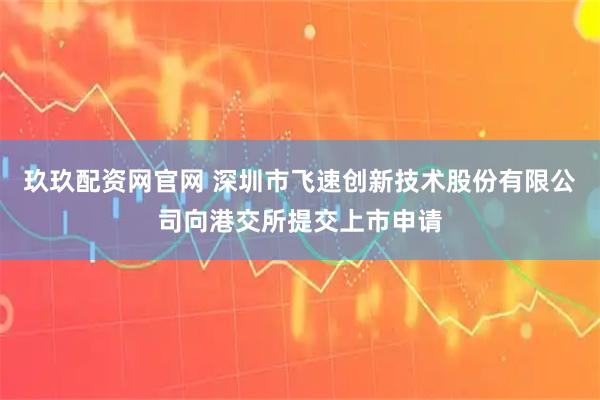 玖玖配资网官网 深圳市飞速创新技术股份有限公司向港交所提交上市申请
