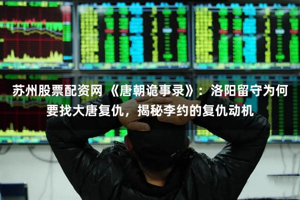 苏州股票配资网 《唐朝诡事录》：洛阳留守为何要找大唐复仇，揭秘李约的复仇动机