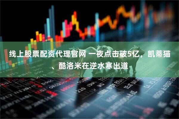 线上股票配资代理官网 一夜点击破5亿，凯蒂猫、酷洛米在逆水寒出道
